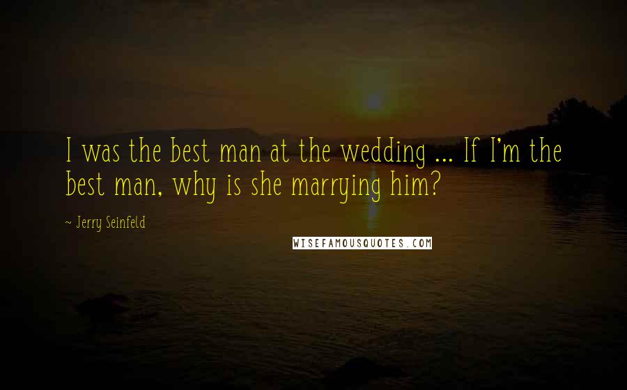 Jerry Seinfeld Quotes: I was the best man at the wedding ... If I'm the best man, why is she marrying him?
