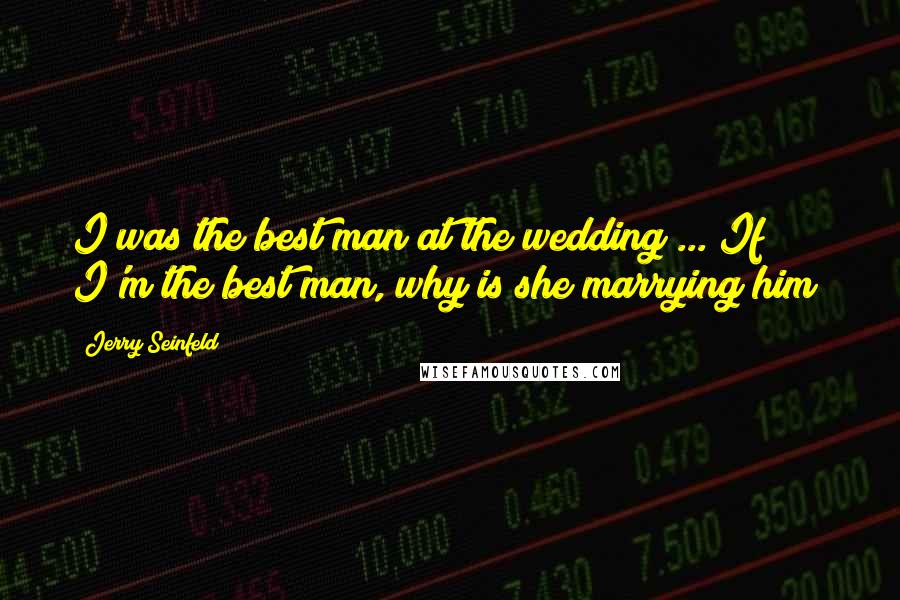 Jerry Seinfeld Quotes: I was the best man at the wedding ... If I'm the best man, why is she marrying him?