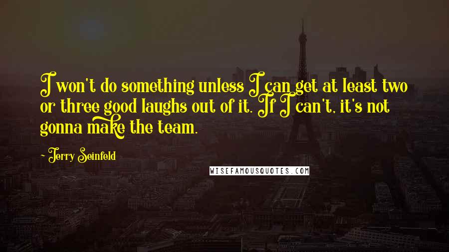 Jerry Seinfeld Quotes: I won't do something unless I can get at least two or three good laughs out of it. If I can't, it's not gonna make the team.