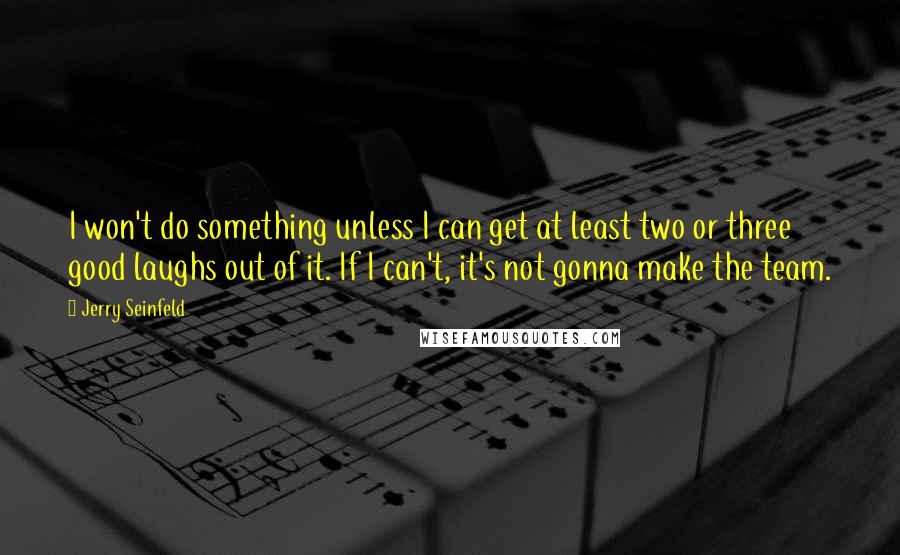 Jerry Seinfeld Quotes: I won't do something unless I can get at least two or three good laughs out of it. If I can't, it's not gonna make the team.