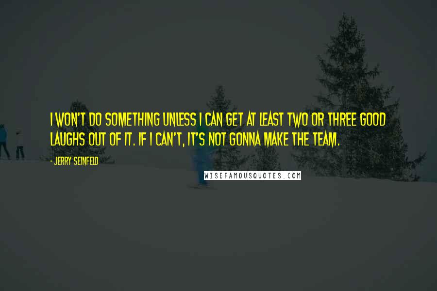 Jerry Seinfeld Quotes: I won't do something unless I can get at least two or three good laughs out of it. If I can't, it's not gonna make the team.