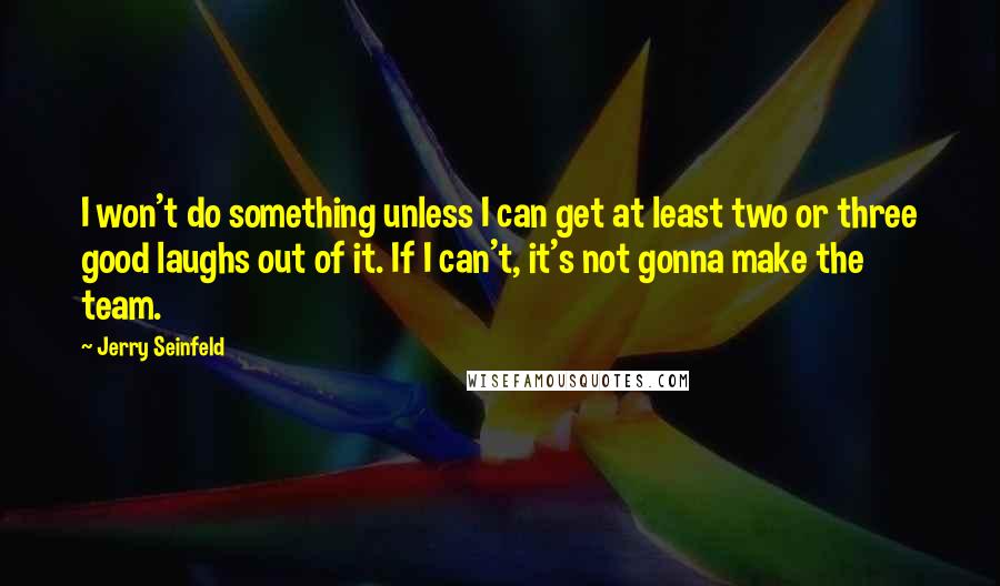 Jerry Seinfeld Quotes: I won't do something unless I can get at least two or three good laughs out of it. If I can't, it's not gonna make the team.