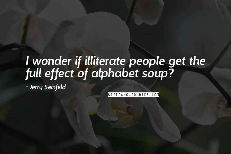 Jerry Seinfeld Quotes: I wonder if illiterate people get the full effect of alphabet soup?