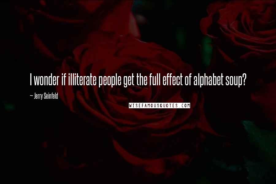 Jerry Seinfeld Quotes: I wonder if illiterate people get the full effect of alphabet soup?