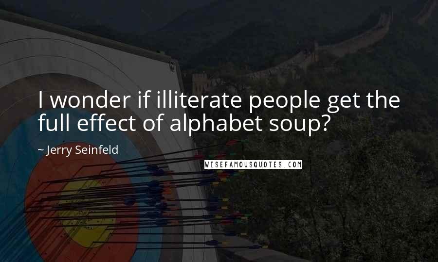 Jerry Seinfeld Quotes: I wonder if illiterate people get the full effect of alphabet soup?