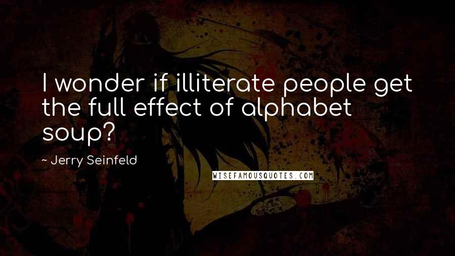 Jerry Seinfeld Quotes: I wonder if illiterate people get the full effect of alphabet soup?