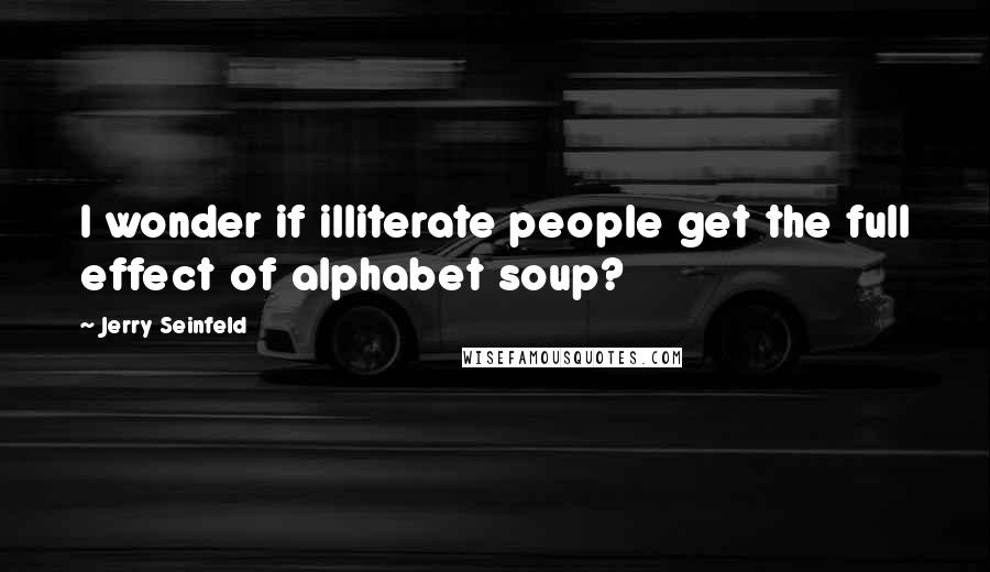 Jerry Seinfeld Quotes: I wonder if illiterate people get the full effect of alphabet soup?