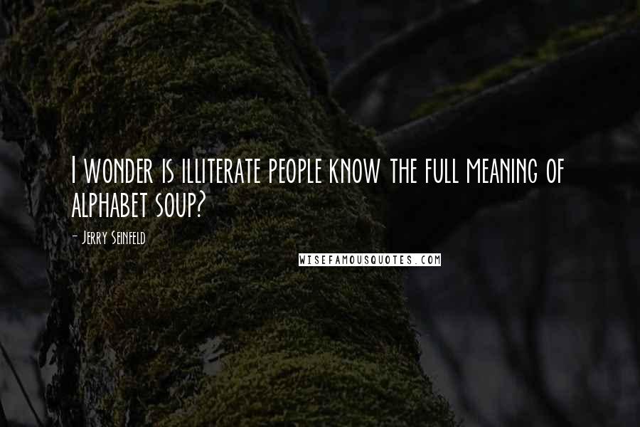 Jerry Seinfeld Quotes: I wonder is illiterate people know the full meaning of alphabet soup?