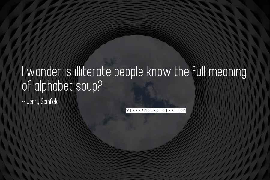 Jerry Seinfeld Quotes: I wonder is illiterate people know the full meaning of alphabet soup?