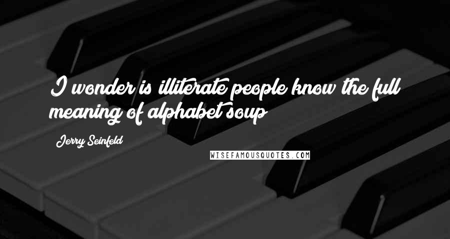 Jerry Seinfeld Quotes: I wonder is illiterate people know the full meaning of alphabet soup?