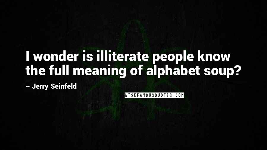 Jerry Seinfeld Quotes: I wonder is illiterate people know the full meaning of alphabet soup?
