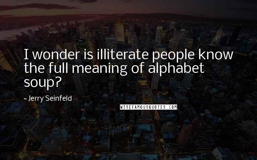 Jerry Seinfeld Quotes: I wonder is illiterate people know the full meaning of alphabet soup?