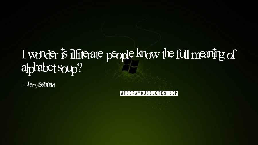 Jerry Seinfeld Quotes: I wonder is illiterate people know the full meaning of alphabet soup?