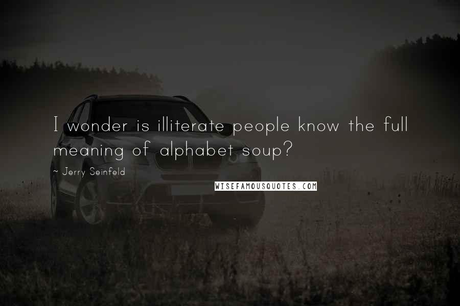 Jerry Seinfeld Quotes: I wonder is illiterate people know the full meaning of alphabet soup?