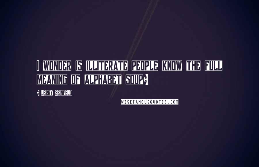 Jerry Seinfeld Quotes: I wonder is illiterate people know the full meaning of alphabet soup?