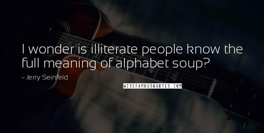 Jerry Seinfeld Quotes: I wonder is illiterate people know the full meaning of alphabet soup?