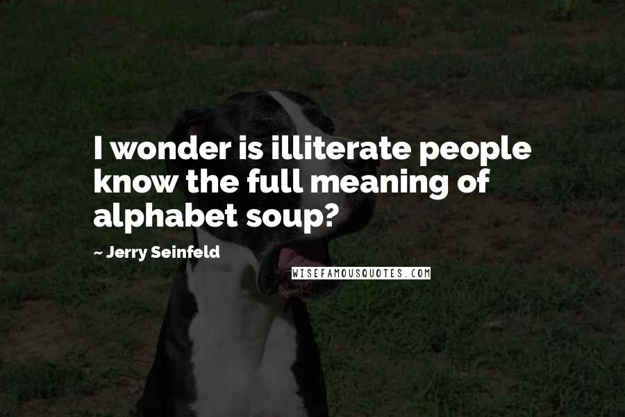 Jerry Seinfeld Quotes: I wonder is illiterate people know the full meaning of alphabet soup?