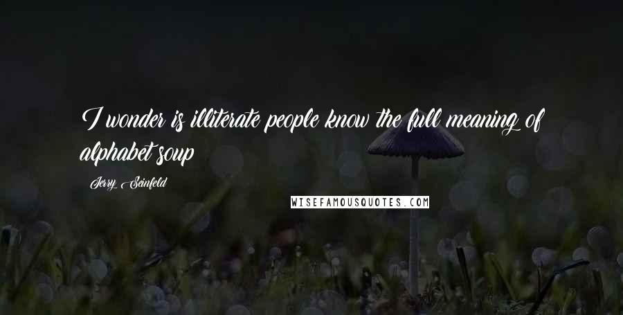 Jerry Seinfeld Quotes: I wonder is illiterate people know the full meaning of alphabet soup?