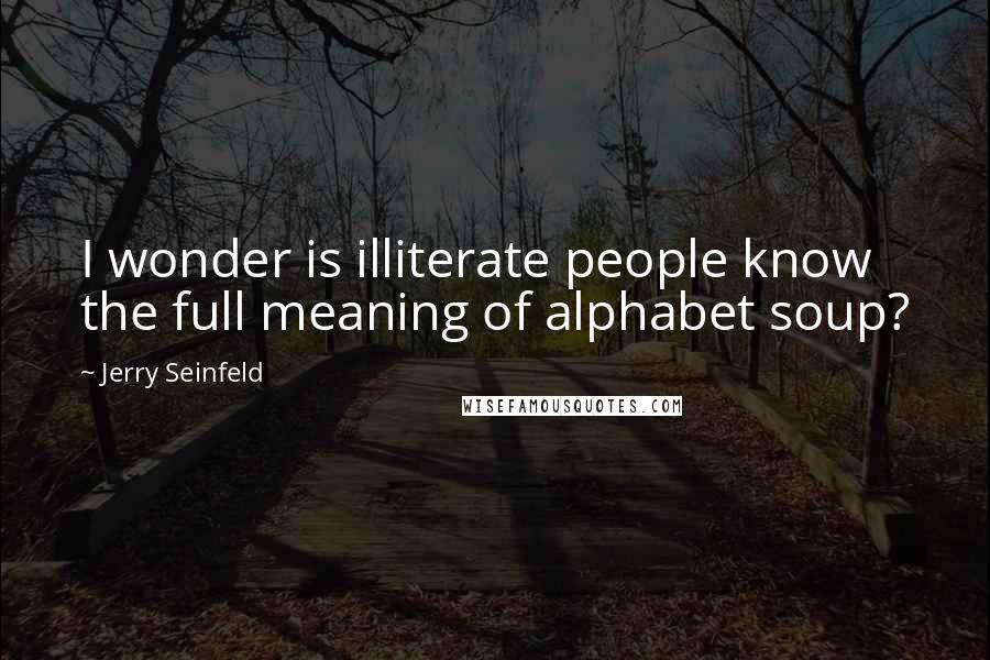 Jerry Seinfeld Quotes: I wonder is illiterate people know the full meaning of alphabet soup?