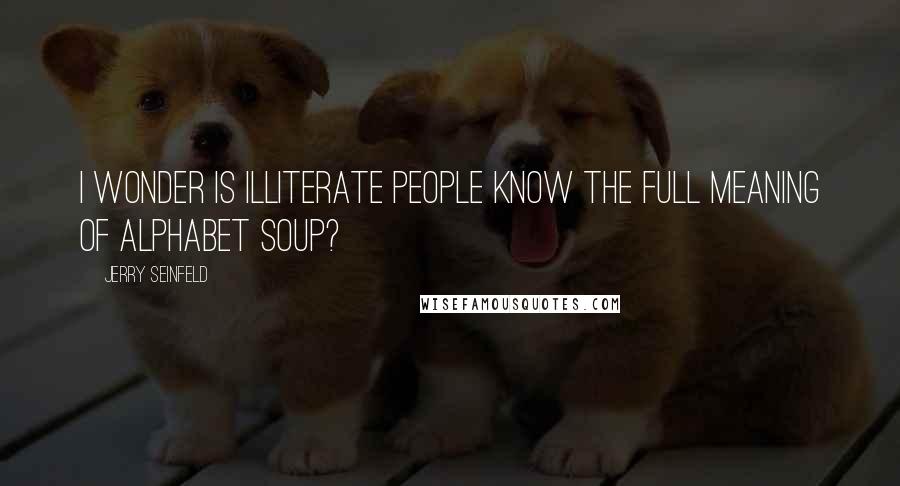 Jerry Seinfeld Quotes: I wonder is illiterate people know the full meaning of alphabet soup?