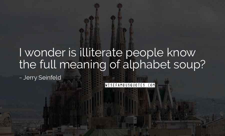 Jerry Seinfeld Quotes: I wonder is illiterate people know the full meaning of alphabet soup?