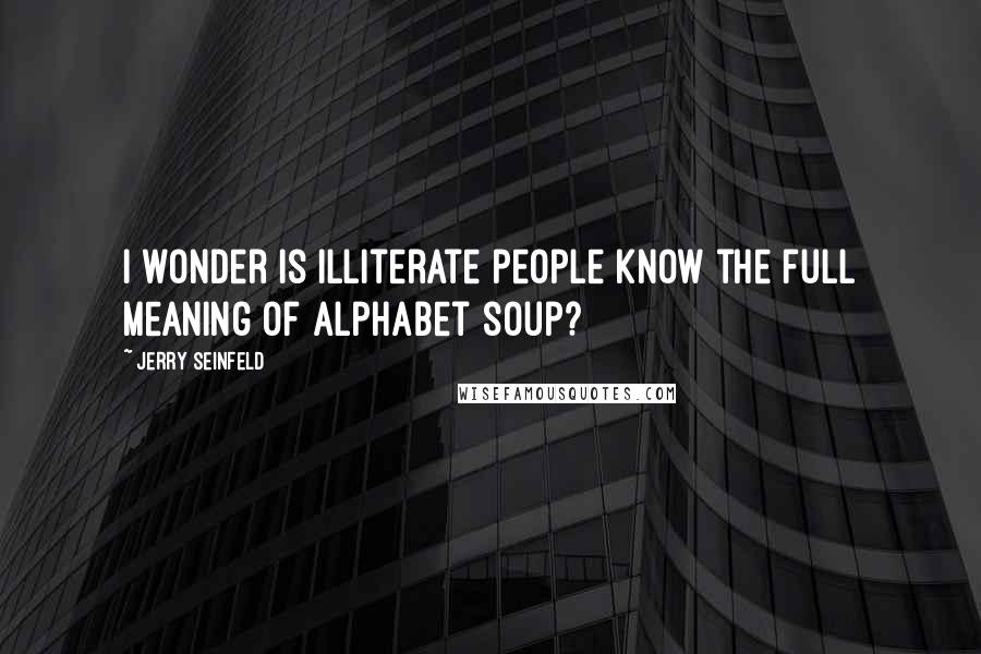 Jerry Seinfeld Quotes: I wonder is illiterate people know the full meaning of alphabet soup?