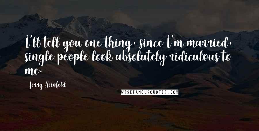 Jerry Seinfeld Quotes: I'll tell you one thing, since I'm married, single people look absolutely ridiculous to me.