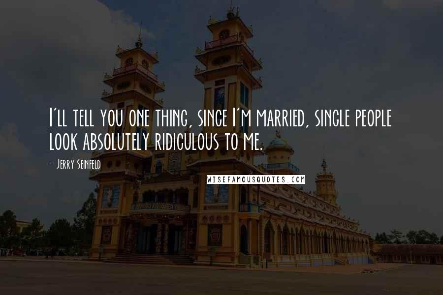Jerry Seinfeld Quotes: I'll tell you one thing, since I'm married, single people look absolutely ridiculous to me.