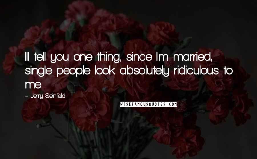 Jerry Seinfeld Quotes: I'll tell you one thing, since I'm married, single people look absolutely ridiculous to me.