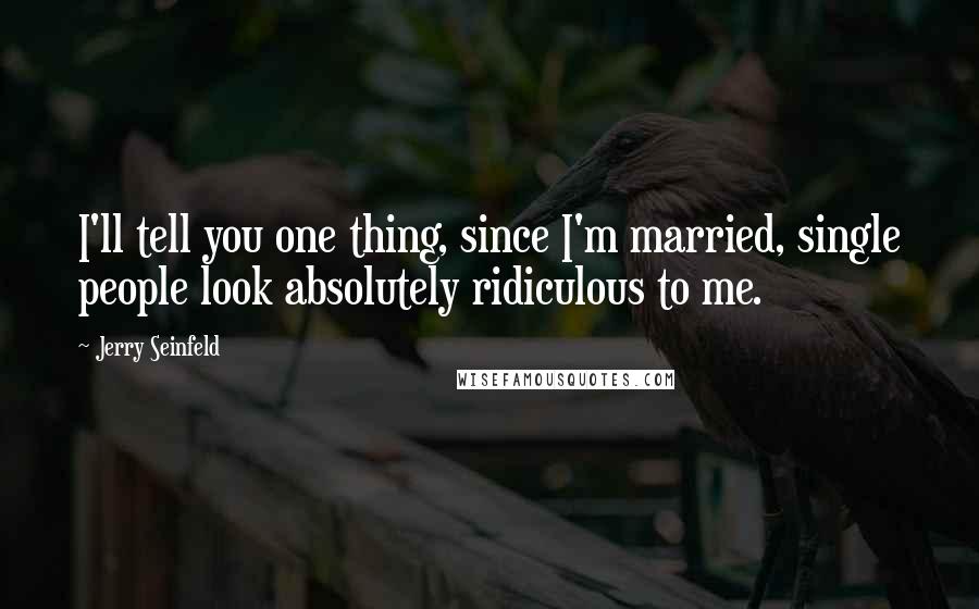Jerry Seinfeld Quotes: I'll tell you one thing, since I'm married, single people look absolutely ridiculous to me.