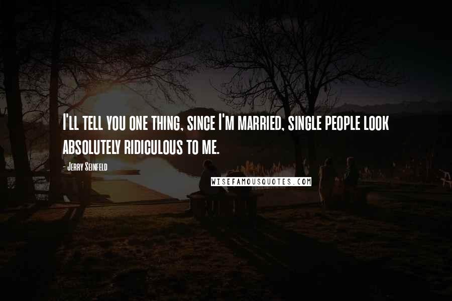 Jerry Seinfeld Quotes: I'll tell you one thing, since I'm married, single people look absolutely ridiculous to me.