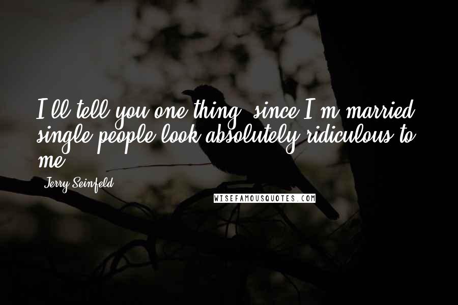 Jerry Seinfeld Quotes: I'll tell you one thing, since I'm married, single people look absolutely ridiculous to me.