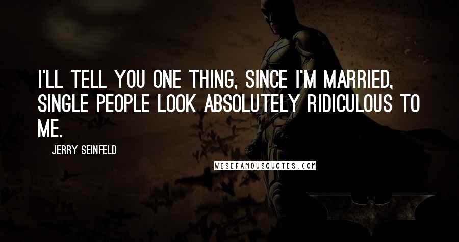 Jerry Seinfeld Quotes: I'll tell you one thing, since I'm married, single people look absolutely ridiculous to me.