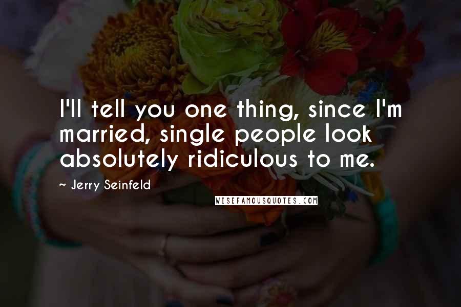 Jerry Seinfeld Quotes: I'll tell you one thing, since I'm married, single people look absolutely ridiculous to me.