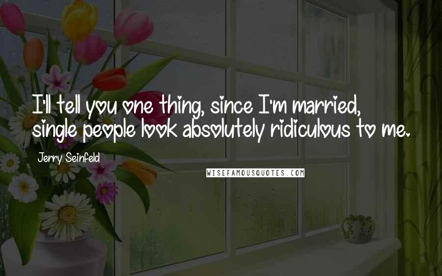 Jerry Seinfeld Quotes: I'll tell you one thing, since I'm married, single people look absolutely ridiculous to me.