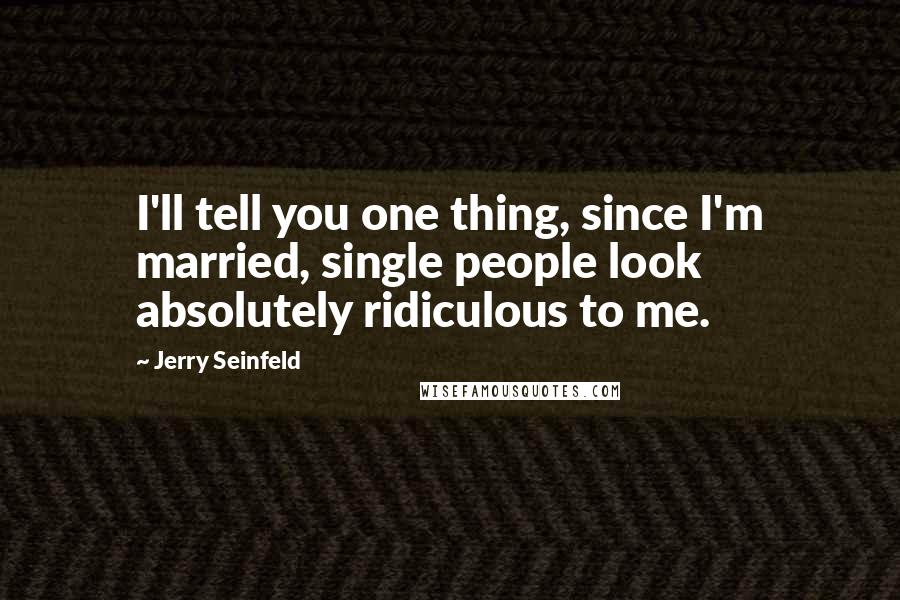 Jerry Seinfeld Quotes: I'll tell you one thing, since I'm married, single people look absolutely ridiculous to me.