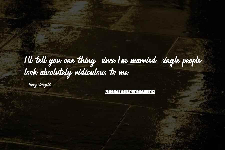 Jerry Seinfeld Quotes: I'll tell you one thing, since I'm married, single people look absolutely ridiculous to me.