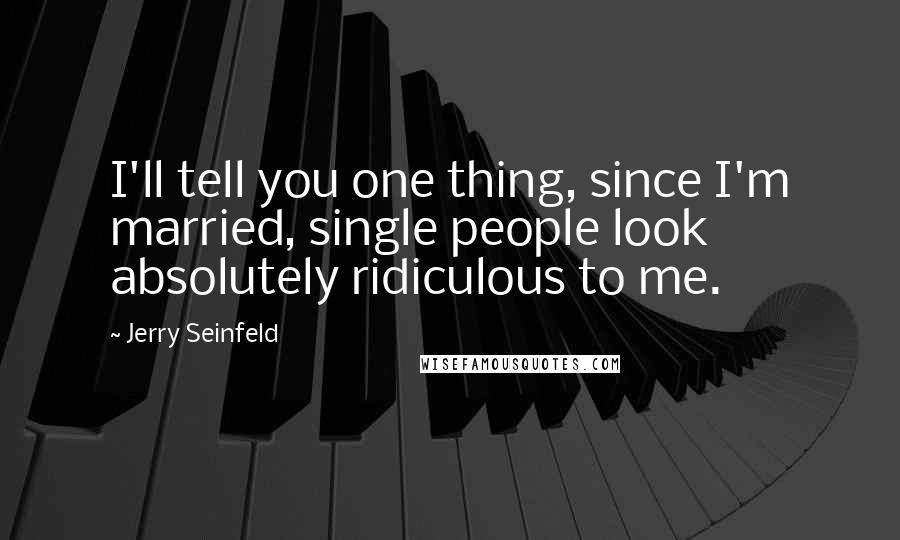 Jerry Seinfeld Quotes: I'll tell you one thing, since I'm married, single people look absolutely ridiculous to me.