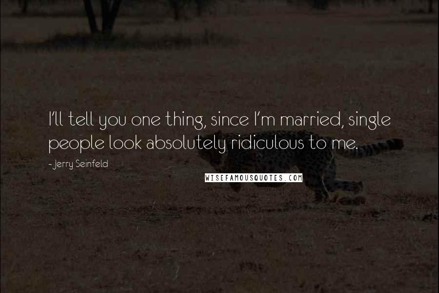 Jerry Seinfeld Quotes: I'll tell you one thing, since I'm married, single people look absolutely ridiculous to me.