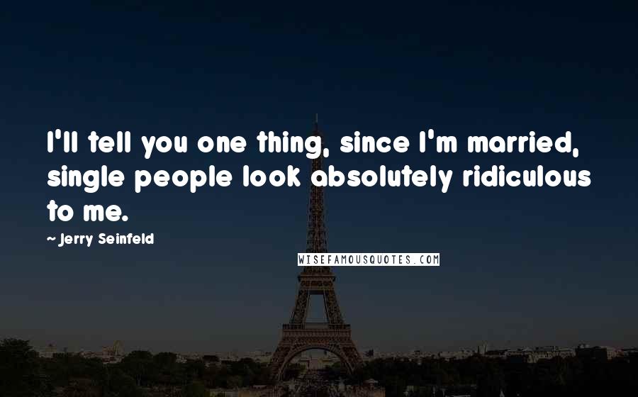 Jerry Seinfeld Quotes: I'll tell you one thing, since I'm married, single people look absolutely ridiculous to me.