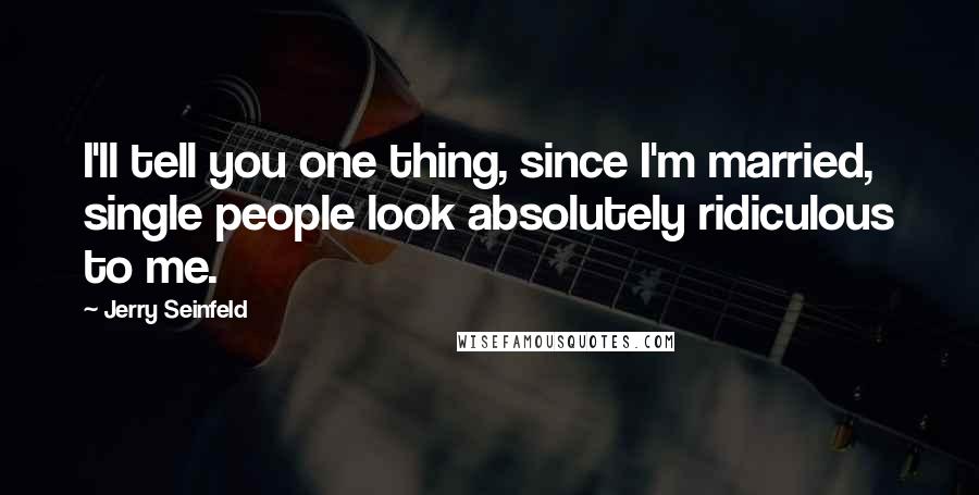 Jerry Seinfeld Quotes: I'll tell you one thing, since I'm married, single people look absolutely ridiculous to me.