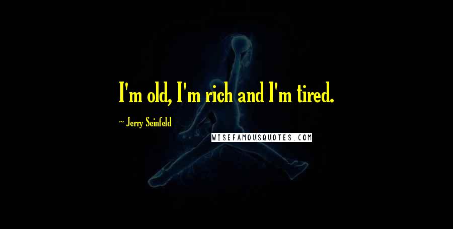 Jerry Seinfeld Quotes: I'm old, I'm rich and I'm tired.