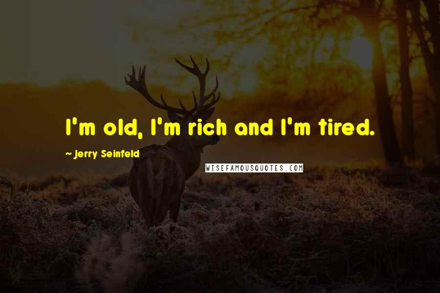 Jerry Seinfeld Quotes: I'm old, I'm rich and I'm tired.