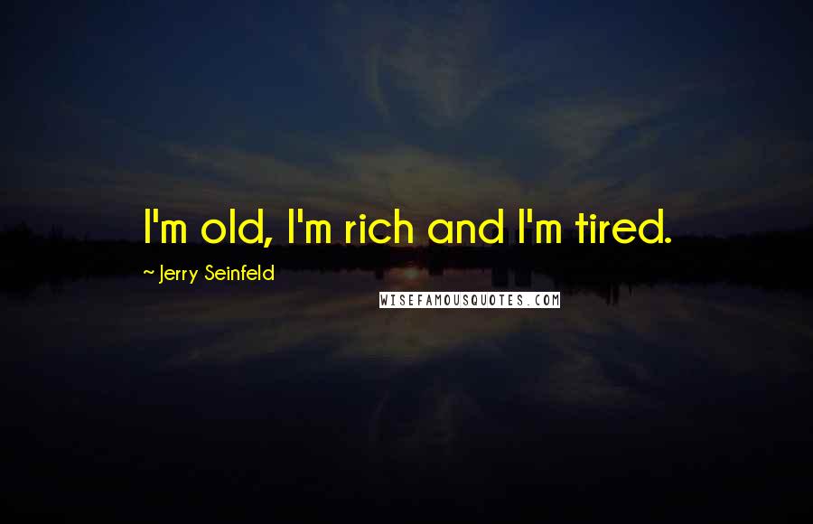 Jerry Seinfeld Quotes: I'm old, I'm rich and I'm tired.