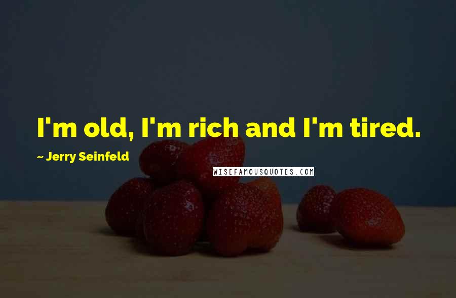 Jerry Seinfeld Quotes: I'm old, I'm rich and I'm tired.