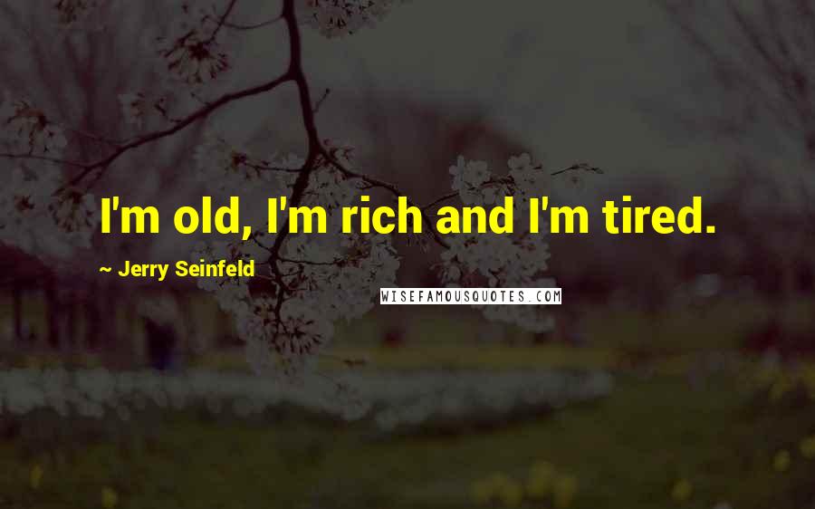 Jerry Seinfeld Quotes: I'm old, I'm rich and I'm tired.