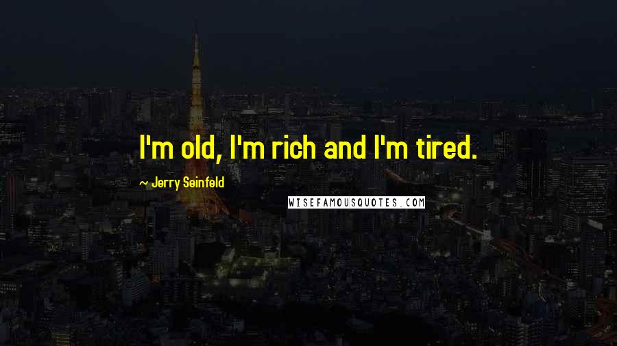 Jerry Seinfeld Quotes: I'm old, I'm rich and I'm tired.