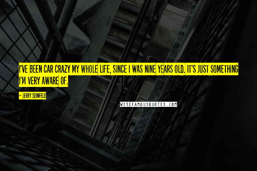 Jerry Seinfeld Quotes: I've been car crazy my whole life, since I was nine years old. It's just something I'm very aware of.