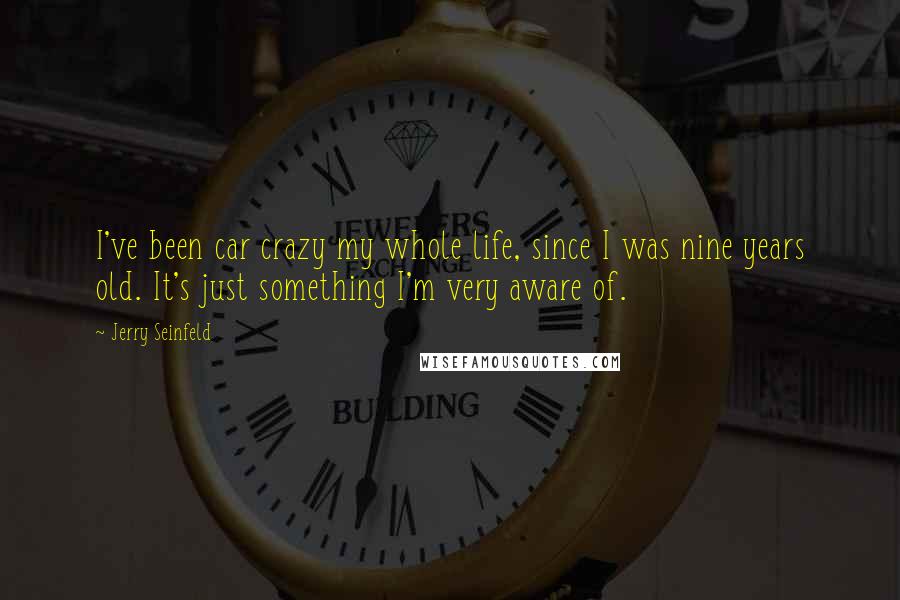 Jerry Seinfeld Quotes: I've been car crazy my whole life, since I was nine years old. It's just something I'm very aware of.