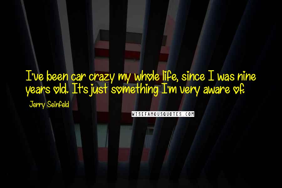 Jerry Seinfeld Quotes: I've been car crazy my whole life, since I was nine years old. It's just something I'm very aware of.